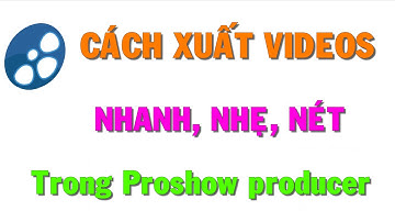 Hướng Dẫn Xuất Videos Nhanh, Nhẹ, Nét Trong Proshow Producer