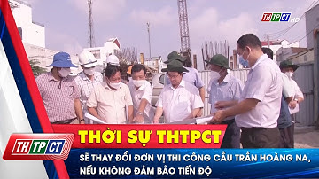 Sẽ thay đổi đơn vị thi công cầu Trần Hoàng Na, nếu không đảm bảo tiến độ | Cần Thơ TV