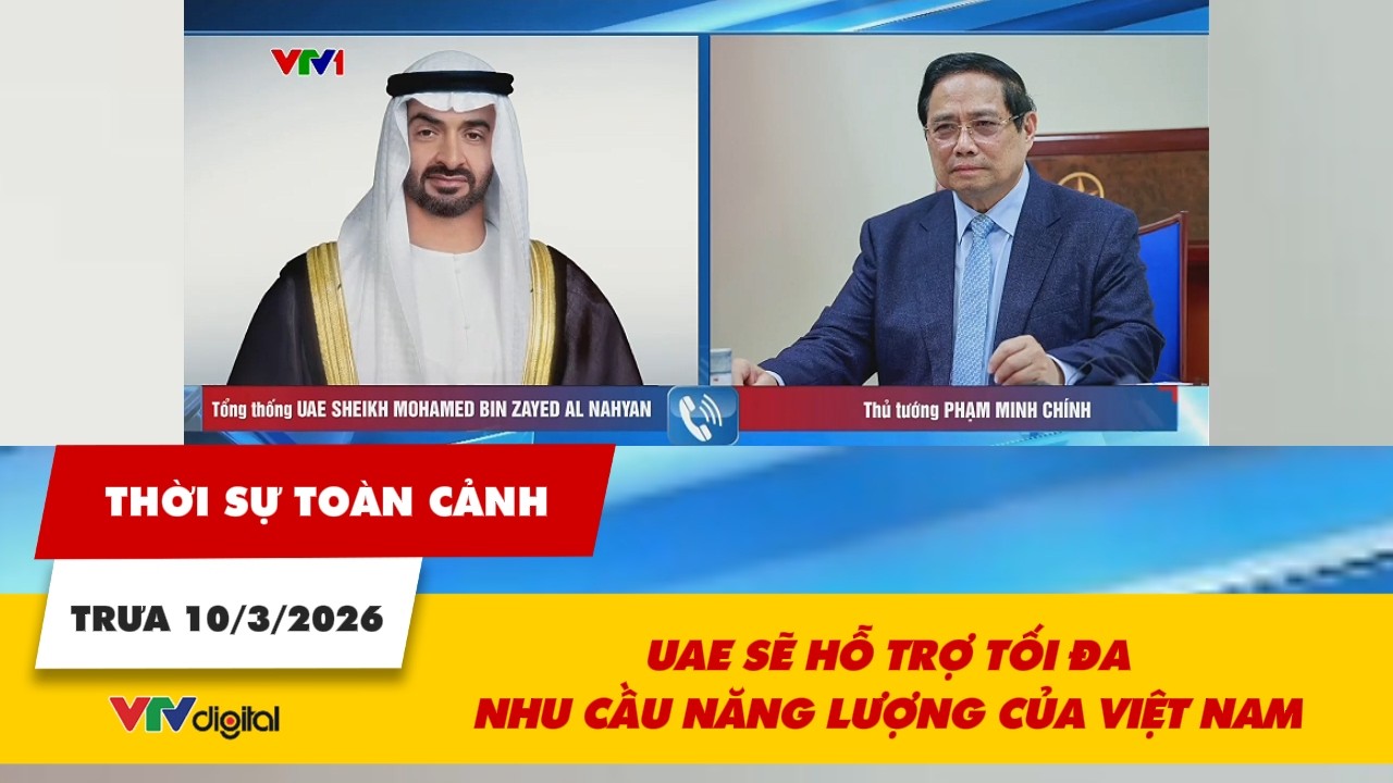 Thời sự toàn cảnh trưa 10/3: UAE sẽ hỗ trợ tối đa nhu cầu năng lượng của Việt Nam