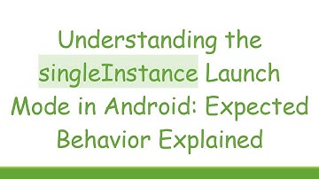 Understanding the singleInstance Launch Mode in Android: Expected Behavior Explained