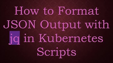 How to Format JSON Output with jq in Kubernetes Scripts