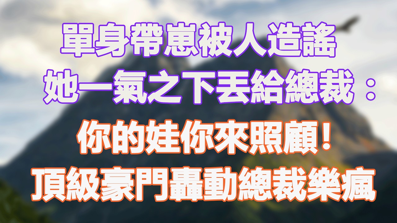 單身帶崽被人造謠，她一氣之下丟給總裁：你的娃你來照顧！頂級豪門轟動總裁樂瘋。#甜寵 #情感故事 #現代言情 #小説