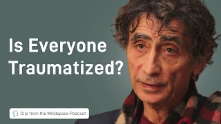 Dr. Gabor Maté Answers the Question: Is Everyone Traumatized? | A Mindspace Podcast Clip