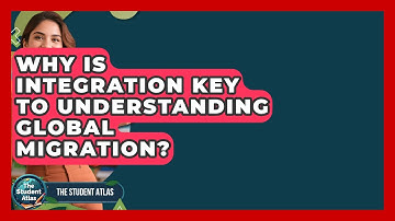 Why Is Integration Key To Understanding Global Migration? - The Student Atlas