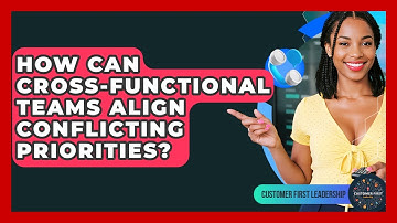 How Can Cross-functional Teams Align Conflicting Priorities? - Customer First Leadership