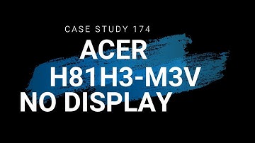 CASE STUDY 174: ACER H81H3-M4V NO DISPLAY (BIOS PROBLEM) REPAIR