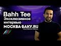 Bahh Tee в интервью «Москва-Баку»: Я был огорчен, что на российской сцене нет азербайджанцев