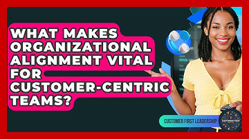 What Makes Organizational Alignment Vital For Customer-centric Teams? - Customer First Leadership