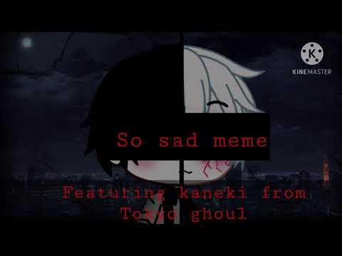 So Sad Meme Kaneki From Tokyo Ghoul Original Idea Read Desc Youtube