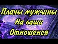 Планы мужчины на ваши отношения