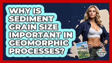 Why Is Sediment Grain Size Important In Geomorphic Processes? - The Geography Atlas
