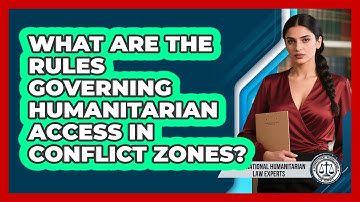 What Are The Rules Governing Humanitarian Access In Conflict Zones?
