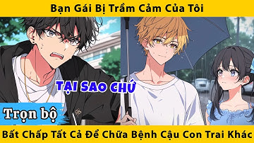 Trọn bộ | Bạn gái bị trầm cảm của tôi bất chấp tất cả để chữa bệnh cho cậu con trai khác