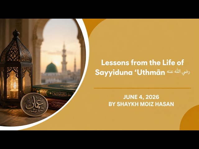 Lessons from the Life of Sayyiduna ‘Uthmān رضي الله عنه | By Shaykh Moiz Hasan