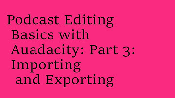 Podcast Editing Basics with Audacity: Part 3: Importing and Exporting
