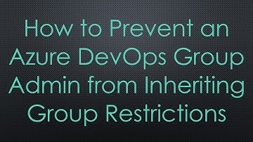 How to Prevent an Azure DevOps Group Admin from Inheriting Group Restrictions