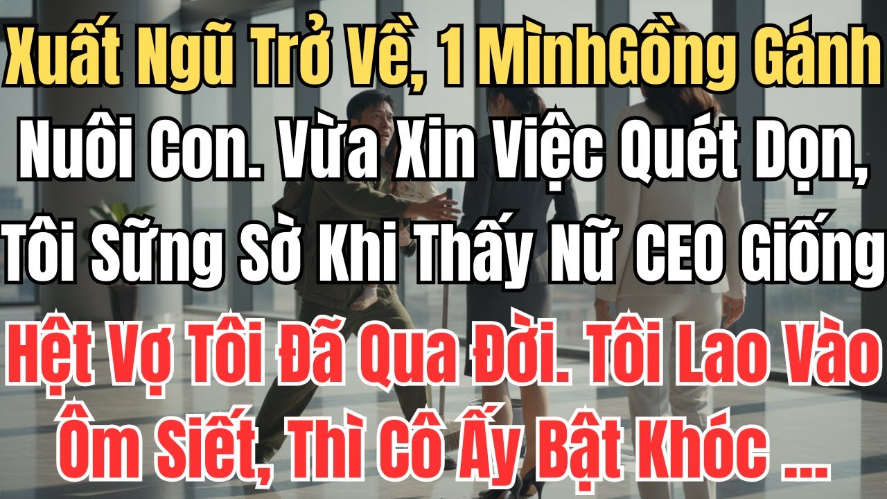 Xuất Ngũ Trở Về, Một Mình Gồng Gánh Nuôi Con. Vừa Xin Việc Quét Dọn,Tôi Sững Sờ Khi Thấy Nữ Tổng Tài