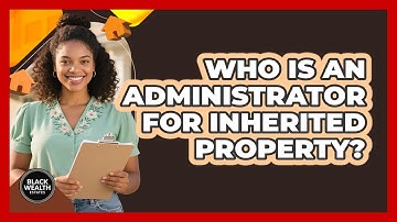 Who Is An Administrator For Inherited Property? - Black Wealth Estates