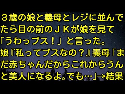 【スカッとする話】3歳の娘と義母とレジに並んでたら目の前のJKが娘を見て「うわっブス！」と言った。娘「私ってブスなの？」義母「まだ赤ちゃんだからこれからうんと美人になるよ。でも…」→結果