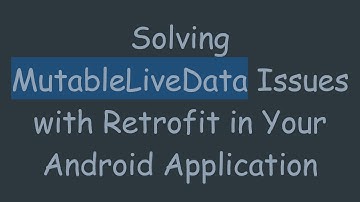 Solving MutableLiveData Issues with Retrofit in Your Android Application