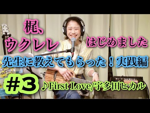 【梶、ウクレレはじめました】#3 先生に教えてもらった！実戦編 ♪First Love/宇多田ヒカル