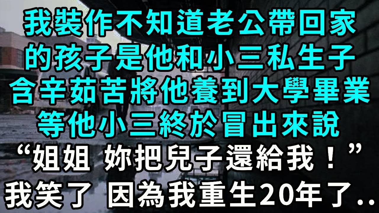 我裝作不知道老公帶回家的孩子，是他和小三私生子，含辛茹苦將他養到大學畢業，等他小三終於冒出來說，“姐姐 妳可以把兒子還給我了”，我笑了 因為我重生了...