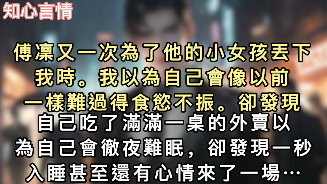 傅凜又一次為了他的小女孩丟下我時。我以為自己會像以前一樣難過得食慾不振。卻發現自己吃了滿滿一桌的外賣。以為自己會徹夜難眠，卻發現一秒入睡…#一口氣看完 #言情 #小說 