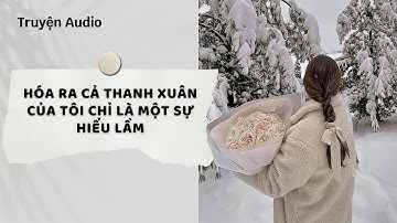 Truyện Audio | Hóa Ra Cả Thanh Xuân Của Tôi Chỉ Là Một Sự Hiểu Lầm (Full) | Nguyệt Hoa Vy