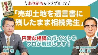 《トラブル多発！》売却土地を遺言書に残したまま相続発生！？遺言書と財産が相違のケースを解説！