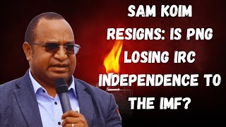 Sam Koim Resigns Is Png Losing Irc Independence To The Imf?