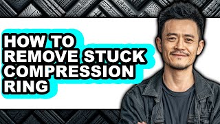 How to Remove Stuck Compression Ring - Easy Guide