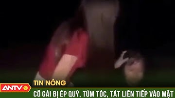 Xác minh clip cô gái bị ép quỳ, đánh đập liên tiếp giữa đường | ANTV
