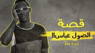 864 - قصة الصول عباس!!