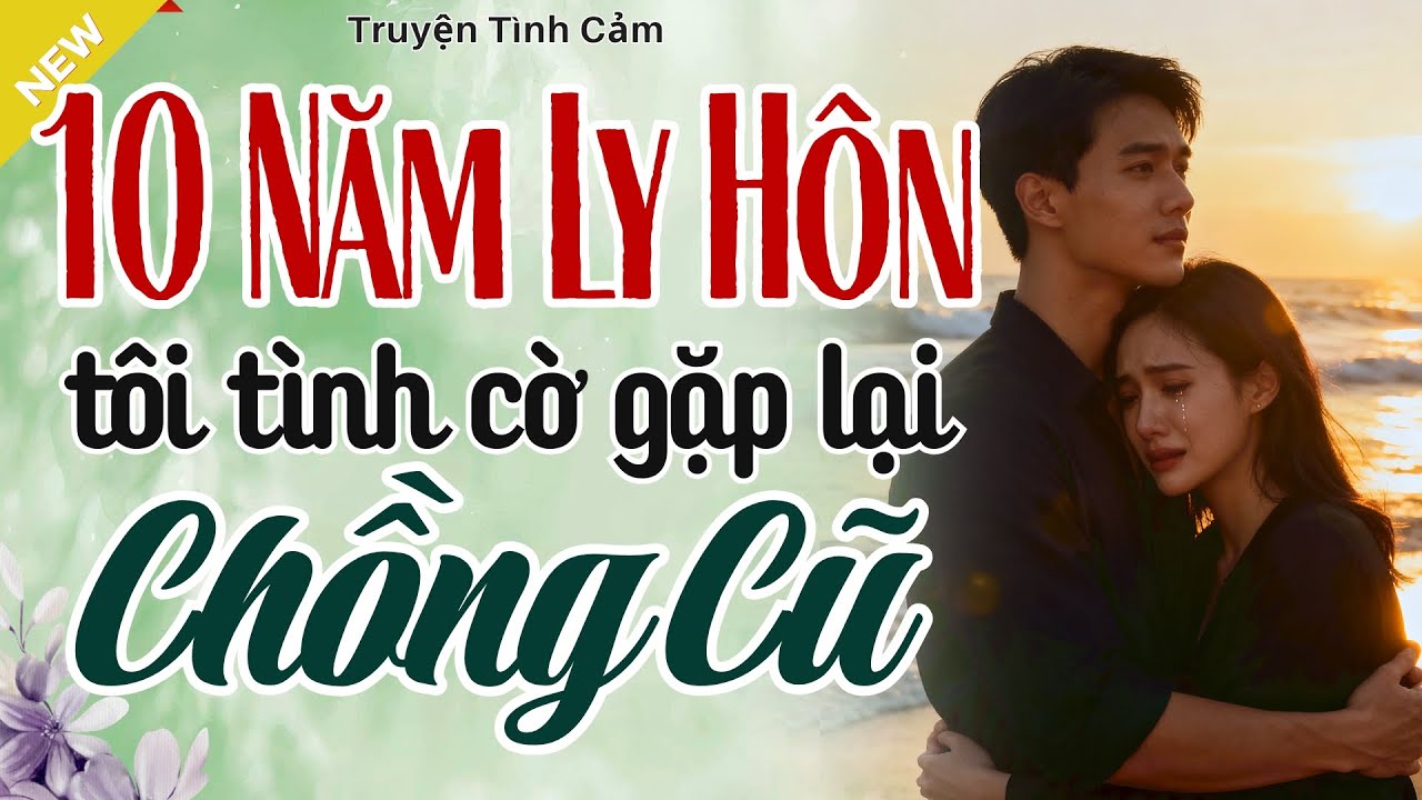 Bạn Sẽ Khóc Khi Nghe - 10 NĂM LY HÔN TÔI TÌNH CỜ GẶP LẠI CHỒNG CŨ - Truyện Hôn Nhân Hay Nhất 2025