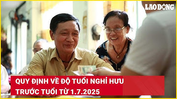 Quy định về độ tuổi nghỉ hưu trước tuổi từ 1.7.2025| Báo Lao Động