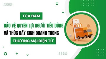Tọa đàm Bảo vệ quyền lợi người tiêu dùng và thúc đẩy kinh doanh trong Thương mại điện tử