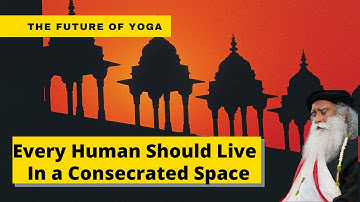 Sadhguru - Every Human Being Should Live in a Consecrated Space