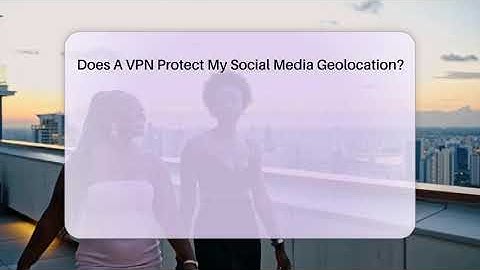 Does A VPN Protect My Social Media Geolocation? - Everyday-Networking