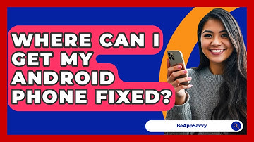 Where Can I Get My Android Phone Fixed? - Be App Savvy