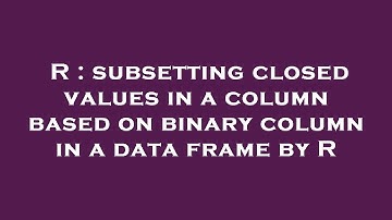 R : subsetting closed values in a column based on binary column in a data frame by R