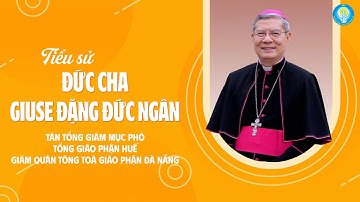 TIỂU SỬ ĐỨC CHA GIUSE ĐẶNG ĐỨC NGÂN - Tân Tổng Giám mục Phó TGP Huế