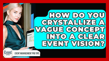 How Do You Crystallize A Vague Concept Into A Clear Event Vision? - Event Management Pro Tips