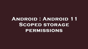 Android : Android 11 Scoped storage permissions