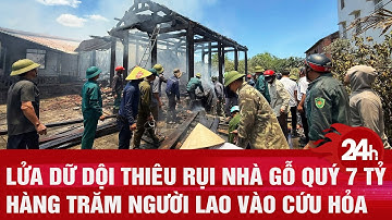 Lửa dữ dội thiêu rụi nhà gỗ quý 7 tỷ, hàng trăm người lao vào cứu hỏa | Toàn cảnh 24h