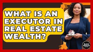 Celebrity What Is An Executor In Real Estate Wealth? - Black Wealth Estates Wealth