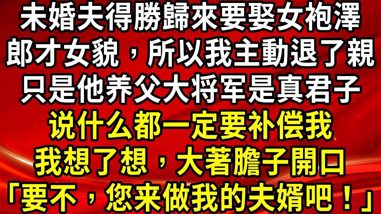 未婚夫得勝歸來要娶女袍澤。郎才女貌，所以我主動退了親。只是他养父大将军是真君子。说什么都一定要补偿我。我想了想，大著膽子開口「要不，您来做我的夫婿吧！」#生活經驗#情感故事#養老#睡前故事