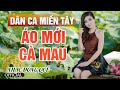 ÁO MỚI CÀ MAU | LK Nhạc Dân Ca Miền Tây 2021, Nhạc Trữ Tình Quê Hương Miền Tây