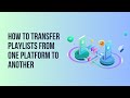 How to Transfer Playlists from One Platform to Another