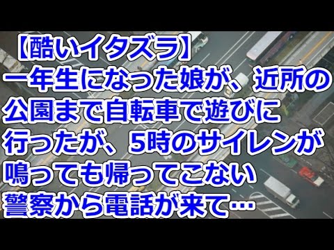 【酷いイタズラ】 一年生になった娘が、近所の公園まで自転車で遊びに行ったが、5時のサイレンが鳴っても帰ってこない、警察から電話が来て…