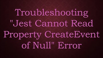 Troubleshooting "Jest Cannot Read Property CreateEvent of Null" Error